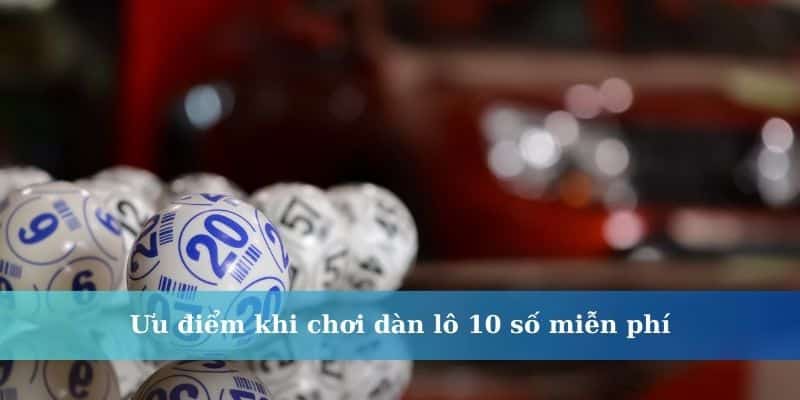 Ưu điểm khi chơi dàn lô 10 số miễn phí